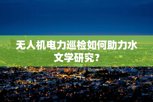 无人机电力巡检如何助力水文学研究？