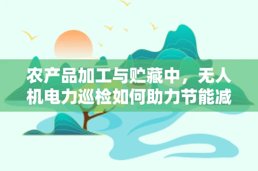 农产品加工与贮藏中，无人机电力巡检如何助力节能减耗？