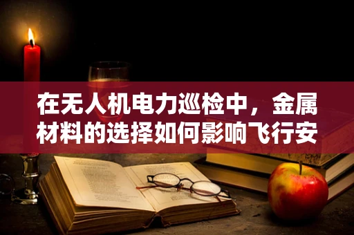在无人机电力巡检中，金属材料的选择如何影响飞行安全与检测精度？