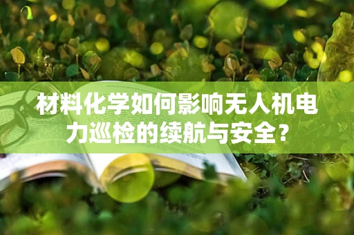 材料化学如何影响无人机电力巡检的续航与安全？