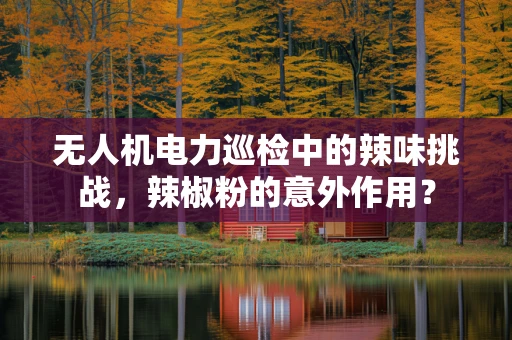 无人机电力巡检中的辣味挑战，辣椒粉的意外作用？