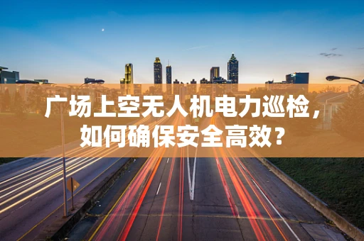 广场上空无人机电力巡检，如何确保安全高效？