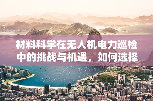 材料科学在无人机电力巡检中的挑战与机遇，如何选择耐候性强的机载设备？