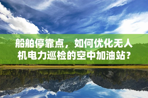 船舶停靠点，如何优化无人机电力巡检的空中加油站？