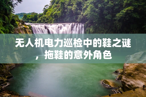 无人机电力巡检中的鞋之谜，拖鞋的意外角色