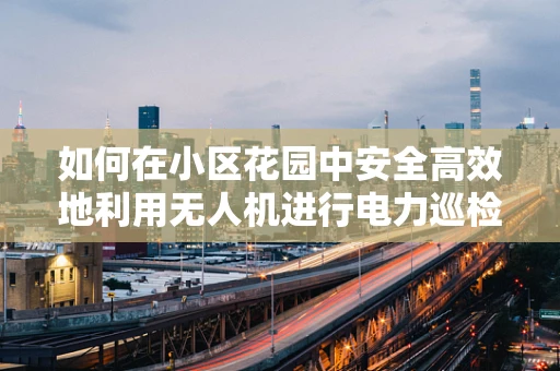 如何在小区花园中安全高效地利用无人机进行电力巡检？