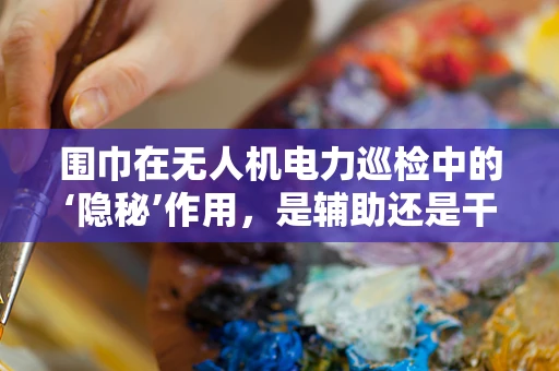 围巾在无人机电力巡检中的‘隐秘’作用，是辅助还是干扰？