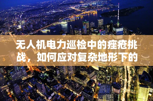 无人机电力巡检中的痤疮挑战，如何应对复杂地形下的电力线缺陷检测？