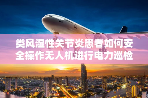 类风湿性关节炎患者如何安全操作无人机进行电力巡检？