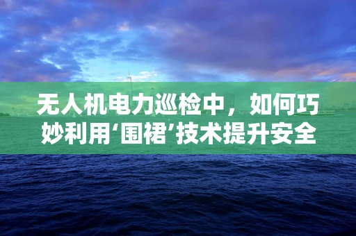 无人机电力巡检中，如何巧妙利用‘围裙’技术提升安全与效率？