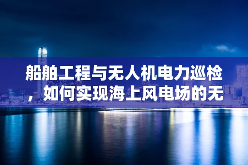 船舶工程与无人机电力巡检，如何实现海上风电场的无缝监控？