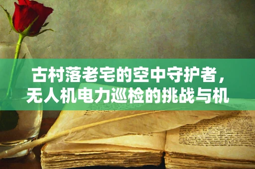 古村落老宅的空中守护者，无人机电力巡检的挑战与机遇