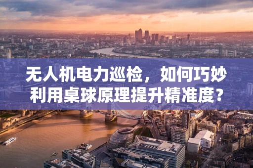 无人机电力巡检，如何巧妙利用桌球原理提升精准度？