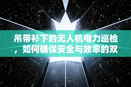 吊带衫下的无人机电力巡检，如何确保安全与效率的双重保障？