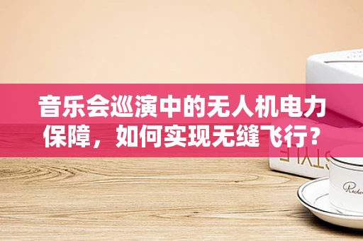 音乐会巡演中的无人机电力保障，如何实现无缝飞行？