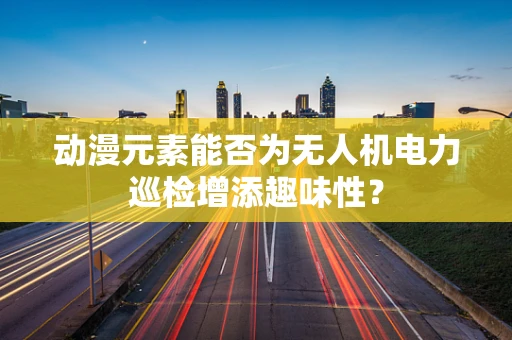 动漫元素能否为无人机电力巡检增添趣味性？