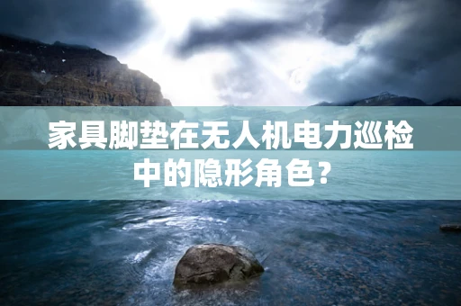 家具脚垫在无人机电力巡检中的隐形角色？