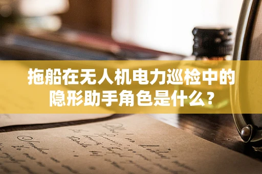 拖船在无人机电力巡检中的隐形助手角色是什么？