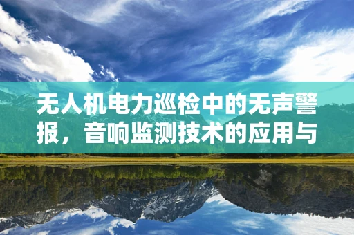 无人机电力巡检中的无声警报，音响监测技术的应用与挑战