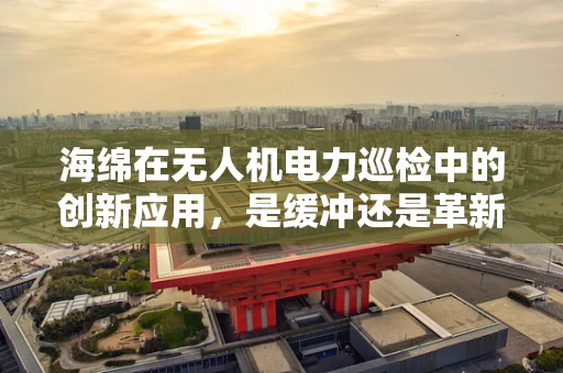 海绵在无人机电力巡检中的创新应用，是缓冲还是革新？