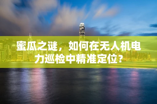 蜜瓜之谜，如何在无人机电力巡检中精准定位？