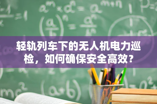 轻轨列车下的无人机电力巡检，如何确保安全高效？