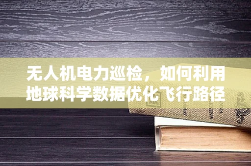 无人机电力巡检，如何利用地球科学数据优化飞行路径？