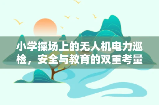 小学操场上的无人机电力巡检，安全与教育的双重考量