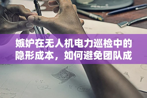 嫉妒在无人机电力巡检中的隐形成本，如何避免团队成员的负面情绪影响？