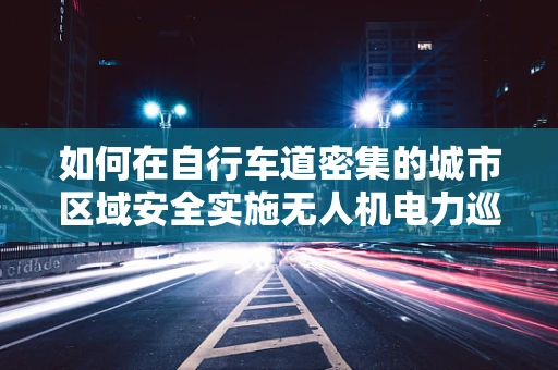 如何在自行车道密集的城市区域安全实施无人机电力巡检？