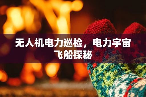 无人机电力巡检，电力宇宙飞船探秘