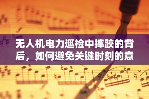 无人机电力巡检中摔跤的背后，如何避免关键时刻的意外？