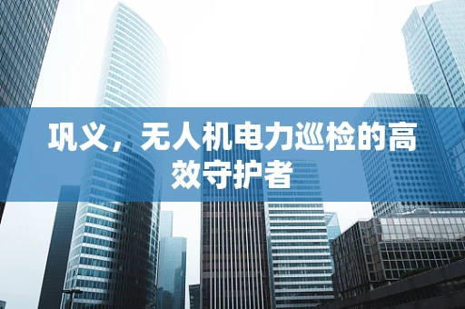 巩义，无人机电力巡检的高效守护者