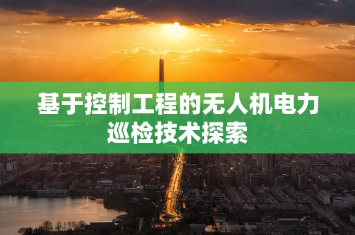 基于控制工程的无人机电力巡检技术探索