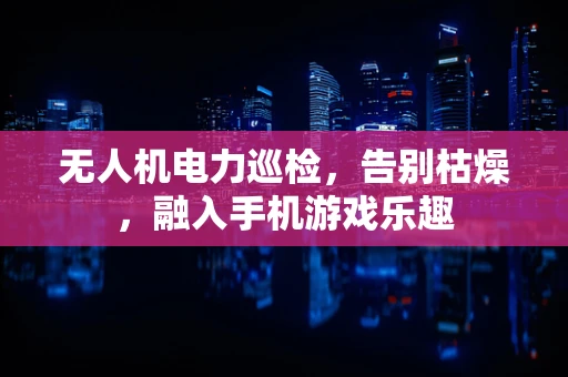 无人机电力巡检，告别枯燥，融入手机游戏乐趣