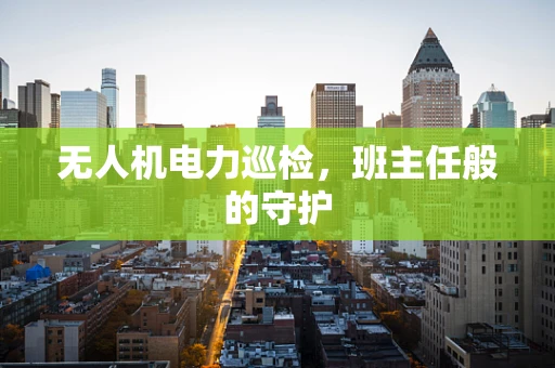 无人机电力巡检，班主任般的守护