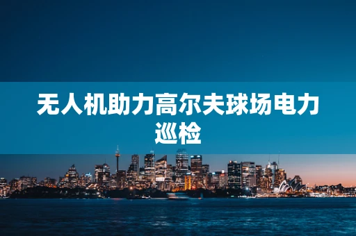 无人机助力高尔夫球场电力巡检