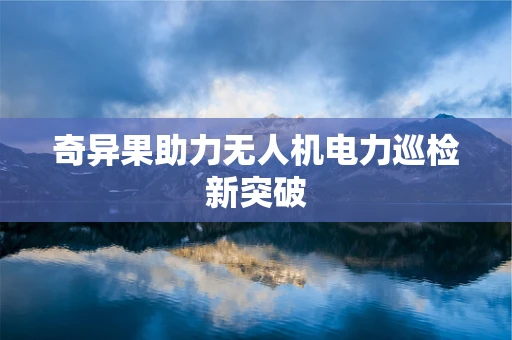 奇异果助力无人机电力巡检新突破