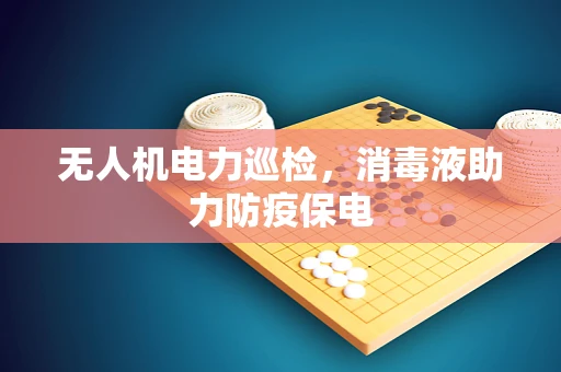 无人机电力巡检，消毒液助力防疫保电