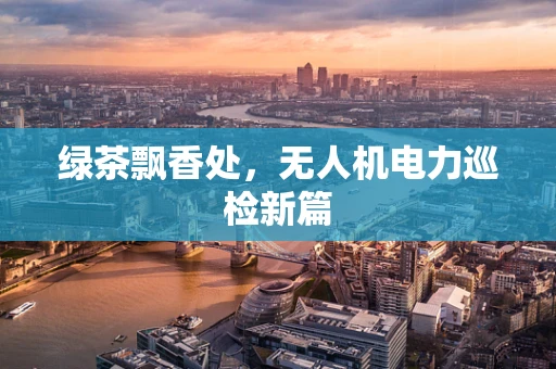 绿茶飘香处，无人机电力巡检新篇