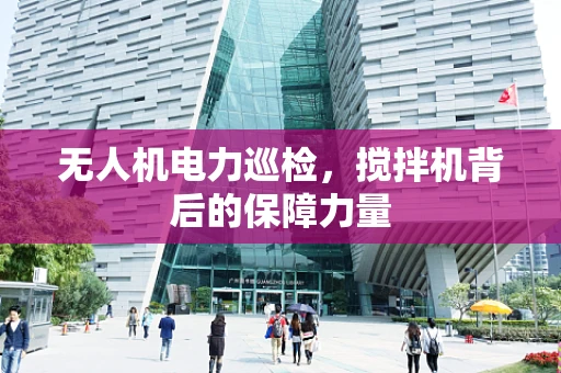无人机电力巡检，搅拌机背后的保障力量