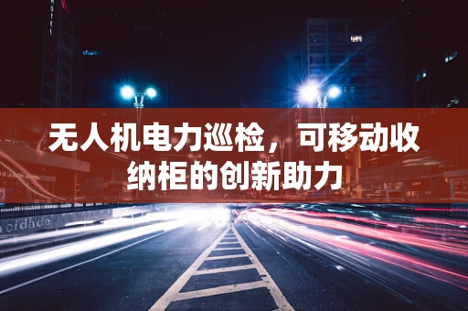 无人机电力巡检，可移动收纳柜的创新助力