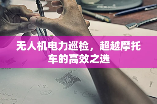 无人机电力巡检，超越摩托车的高效之选