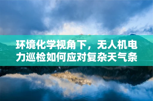 环境化学视角下，无人机电力巡检如何应对复杂天气条件？