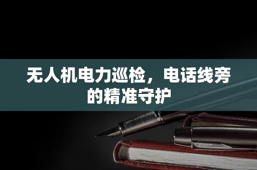 无人机电力巡检，电话线旁的精准守护