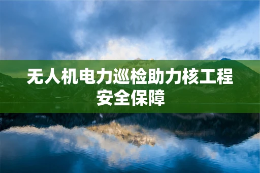 无人机电力巡检助力核工程安全保障