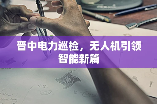 晋中电力巡检，无人机引领智能新篇