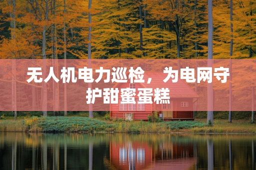 无人机电力巡检，为电网守护甜蜜蛋糕
