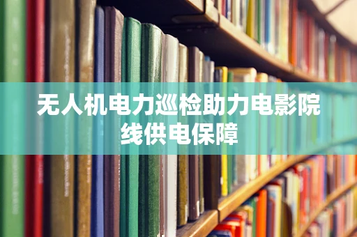 无人机电力巡检助力电影院线供电保障