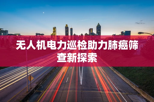 无人机电力巡检助力肺癌筛查新探索
